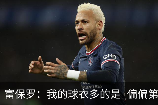 富保罗：我的球衣多的是 偏偏第一次遇到詹姆斯时和他穿了同一件