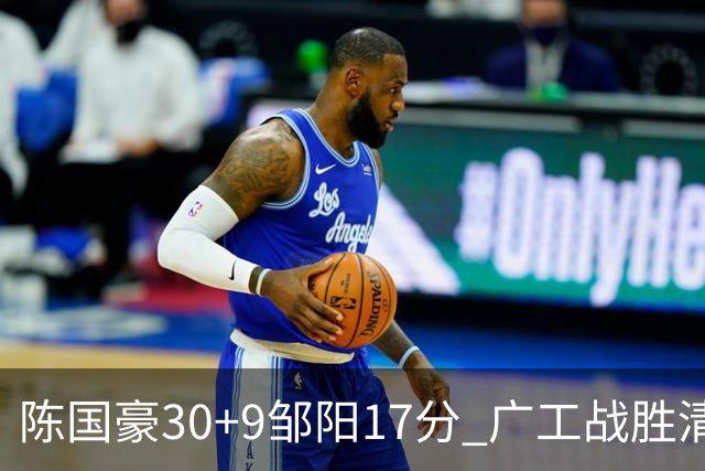 陈国豪30+9邹阳17分 广工战胜清华夺队史首冠
